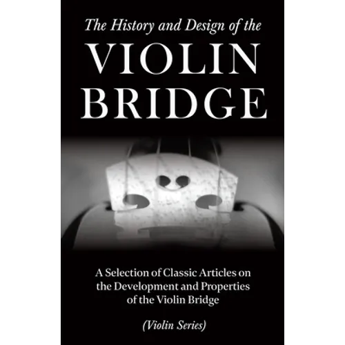 The History and Design of the Violin Bridge - A Selection of Classic Articles on the Development and Properties of the Violin Bridge (Violin Series) - Paperback
