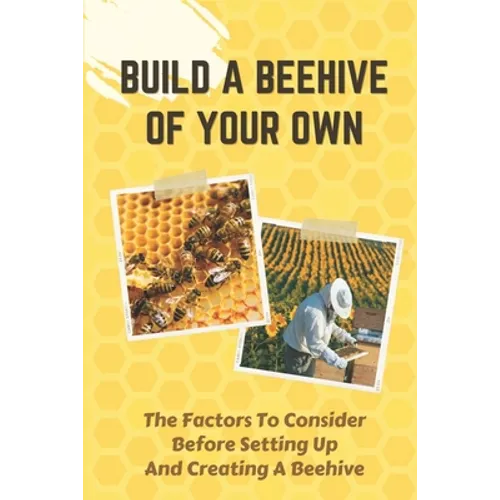 Build A Beehive Of Your Own: The Factors To Consider Before Setting Up And Creating A Beehive: Build Your Own Beehive - Paperback
