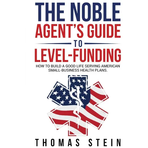 The Noble Agent's Guide to level Funding: How to build a good life serving American Small business health plans - Paperback