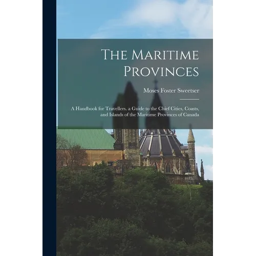 The Maritime Provinces: A Handbook for Travellers. a Guide to the Chief Cities, Coasts, and Islands of the Maritime Provinces of Canada - Paperback