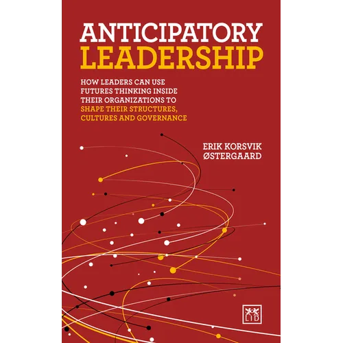 Anticipatory Leadership: How Leaders Can Use Futures Thinking Inside Their Organizations to Shape Their Structures, Cultures and Governance - Paperback
