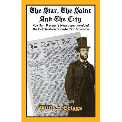 The Star, The Saint And The City: How Sam Brannan's Newspaper Heralded The Gold Rush and Created San Francisco - Paperback