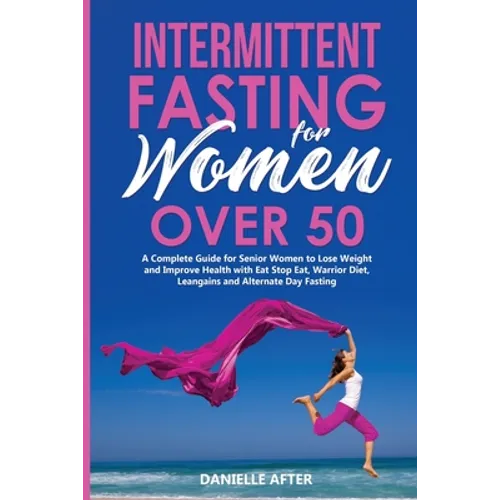 Intermittent Fasting for Women Over 50: A Complete Guide for Senior Women to Lose Weight and Improve Health with Eat Stop Eat, Warrior Diet, Leangains - Paperback