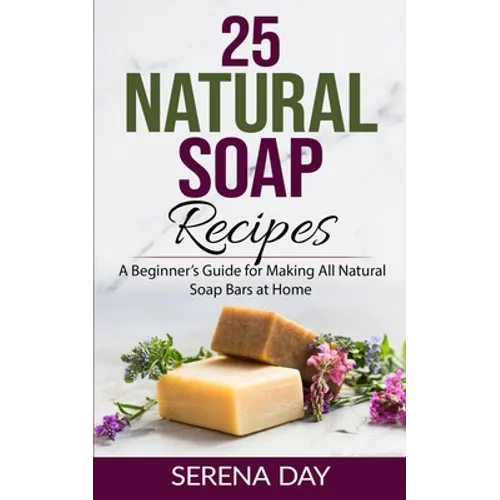 25 Natural Soap Recipes: A Beginner's Guide for Making All Natural Soap Bars at Home - Paperback