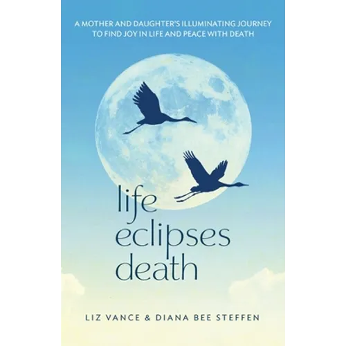 Life Eclipses Death: A Mother and Daughter's Illuminating Journey to Find Joy in Life and Peace with Death - Paperback