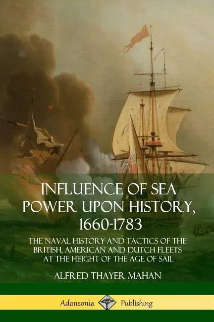 Influence of Sea Power Upon History, 1660-1783: The Naval History and Tactics of the British, American and Dutch Fleets at the Height of the Age of Sa - Paperback