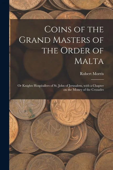 Coins of the Grand Masters of the Order of Malta: or Knights Hospitallers of St. John of Jerusalem, With a Chapter on the Money of the Crusades - Paperback