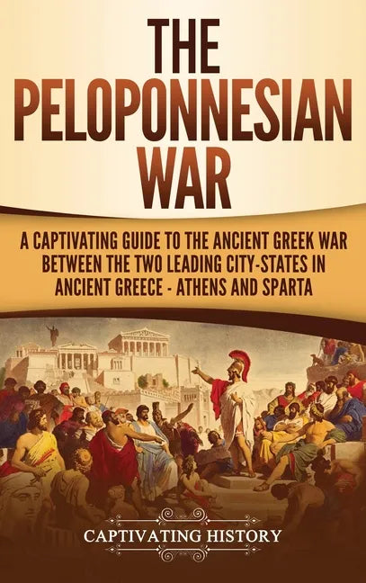 The Peloponnesian War: A Captivating Guide to the Ancient Greek War Between the Two Leading City-States in Ancient Greece - Athens and Sparta - Hardcover