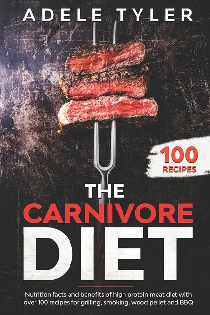 The Carnivore Diet: Nutrition Facts And Benefits Of High Protein Meat Diet With Over 100 Recipes For Grilling, Smoking, Wood Pellet And BB - Paperback