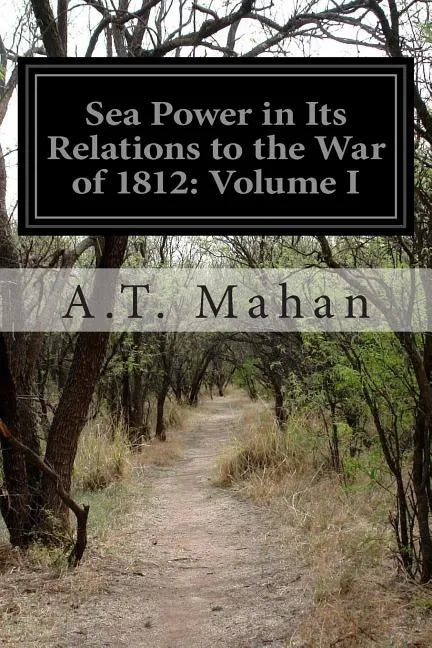 Sea Power in Its Relations to the War of 1812: Volume I - Paperback