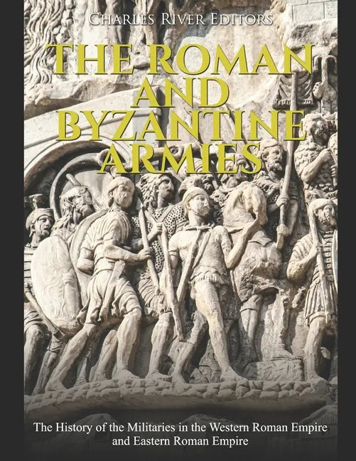 The Roman and Byzantine Armies: The History of the Militaries in the Western Roman Empire and Eastern Roman Empire - Paperback