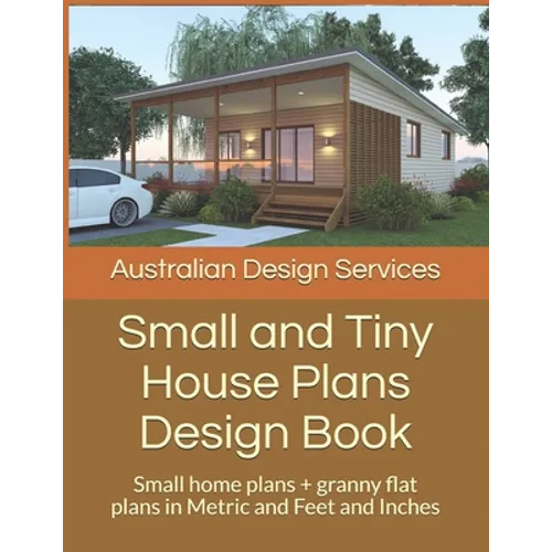 Small and Tiny House Plans Design Book: Small home plans + granny flat plans in Metric and Feet and Inches - Paperback