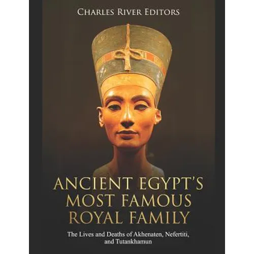 Ancient Egypt's Most Famous Royal Family: The Lives and Deaths of Akhenaten, Nefertiti, and Tutankhamun - Paperback