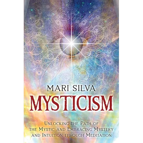 Mysticism: Unlocking the Path of the Mystic and Embracing Mystery and Intuition Through Meditation - Paperback