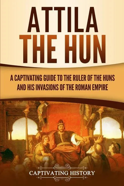 Attila the Hun: A Captivating Guide to the Ruler of the Huns and His Invasions of the Roman Empire - Paperback