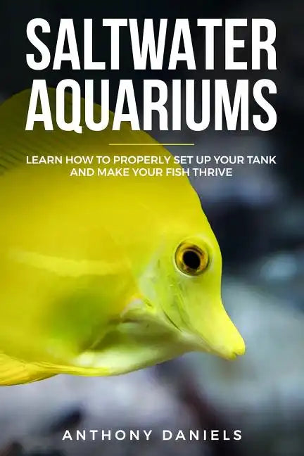 Saltwater Aquariums: Learn How to Properly Set Up Your Tank and Make Your Fish Thrive - Paperback