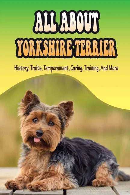 All About Yorkshire Terrier: History, Traits, Temperament, Caring, Training, And More: At What Age Can You Start Training A Yorkie Puppy? - Paperback