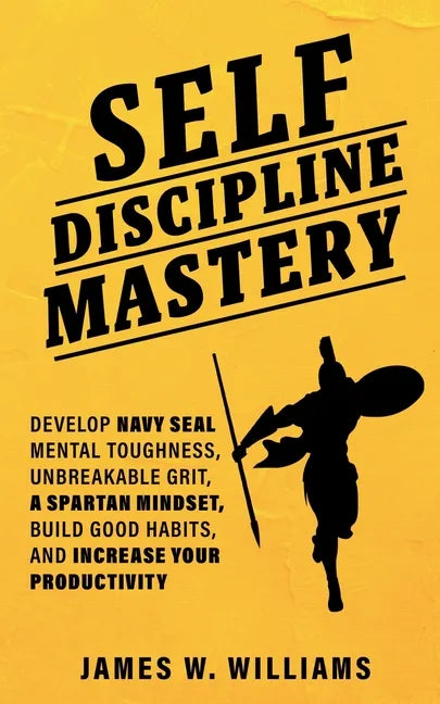 Self-discipline Mastery: Develop Navy Seal Mental Toughness, Unbreakable Grit, Spartan Mindset, Build Good Habits, and Increase Your Productivity - Paperback