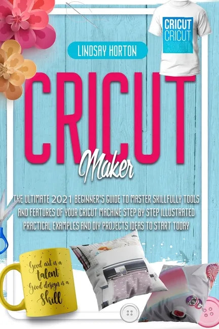 Cricut Maker: The Ultimate 2021 Beginner's Guide To Master Skillfully Tools And Features Of Your Cricut Machine + Step By Step Illus - Paperback