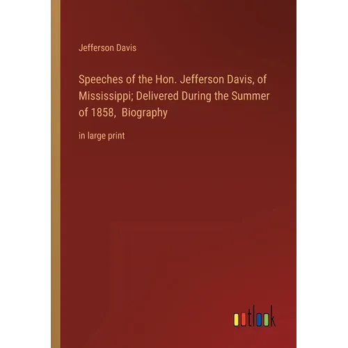 Speeches of the Hon. Jefferson Davis, of Mississippi; Delivered During the Summer of 1858, Biography: in large print - Paperback