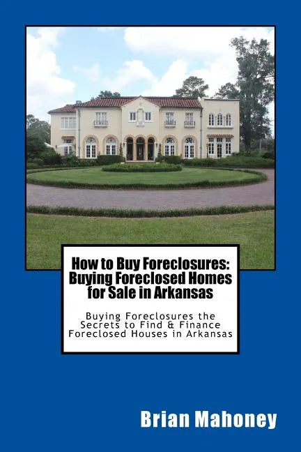 How to Buy Foreclosures: Buying Foreclosed Homes for Sale in Arkansas: Buying Foreclosures the Secrets to Find & Finance Foreclosed Houses in Arkansas - Paperback