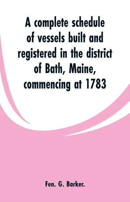 A complete schedule of vessels built and registered in the district of Bath, Maine, commencing at 1783 - Paperback