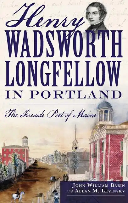 Henry Wadsworth Longfellow in Portland: The Fireside Poet of Maine - Hardcover