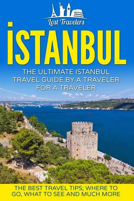Istanbul: The Ultimate Istanbul Travel Guide By A Traveler For A Traveler: The Best Travel Tips; Where To Go, What To See And Much More - Paperback