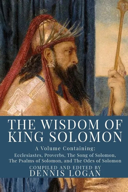 The Wisdom of King Solomon: A Volume Containing: Proverbs Ecclesiastes The Wisdom of Solomon The Song of Solomon The Psalms of Solomon, and The Od - Paperback
