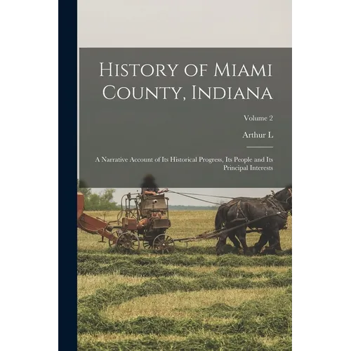 History of Miami County, Indiana: A Narrative Account of its Historical Progress, its People and its Principal Interests; Volume 2 - Paperback