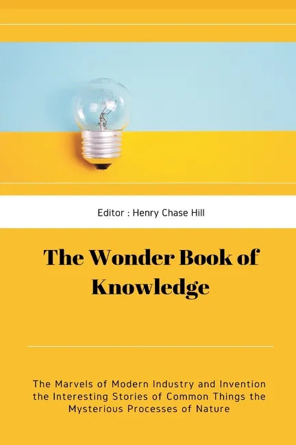 The Wonder Book of Knowledge: The Marvels of Modern Industry and Invention the Interesting Stories of Common Things the Mysterious Processes of Natu - Paperback