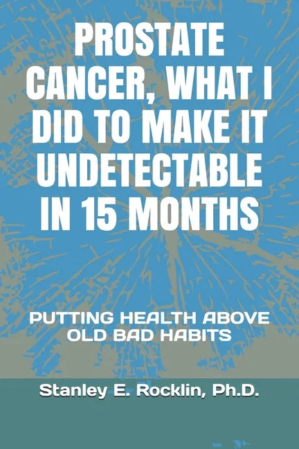 Prostate Cancer, What I Did to Make It Undetectable in 15 Months: Putting Health Above Old Bad Habits - Paperback