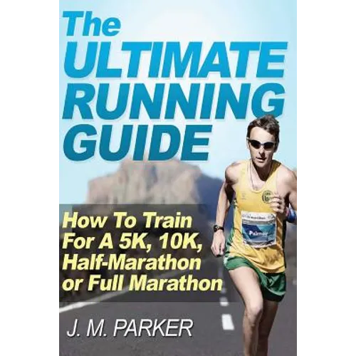 The Ultimate Running Guide: How To Train For A 5K, 10K, Half-Marathon or Full Marathon - Paperback