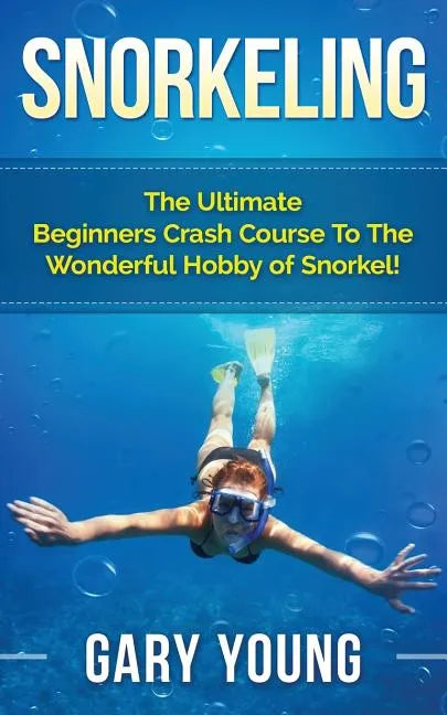 Snorkeling: The Ultimate Beginners Crash Course To The Wonderful Hobby of Snorkel! - Paperback