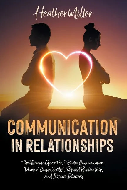Communication in Relationships: The Ultimate Guide For A Better Communication. Develop "Couple Skills", Rebuild Relationship, And Improve Intimacy - Paperback