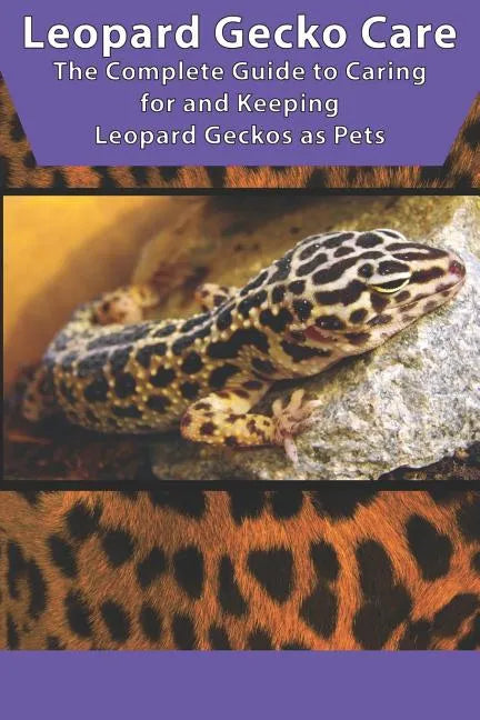 Leopard Gecko Care: The Complete Guide to Caring for and Keeping Leopard Geckos as Pets - Paperback