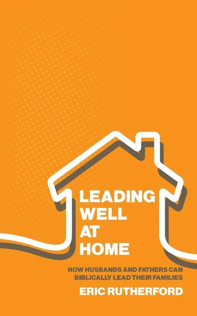 Leading Well at Home: How Husbands and Fathers Can Biblically Lead Their Families - Paperback