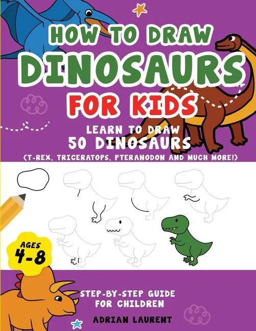 How to Draw Dinosaurs for Kids 4-8: Learn How to Draw 50 Favorite, Cute and Ferocious Dinosaurs Step-by-Step for Children Ages 4-8 (T-Rex, Triceratops - Paperback