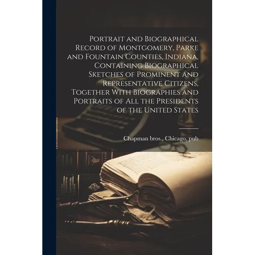 Portrait and Biographical Record of Montgomery, Parke and Fountain Counties, Indiana, Containing Biographical Sketches of Prominent and Representative - Paperback