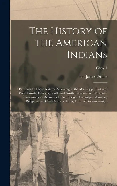 The History of the American Indians;: Particularly Those Nations Adjoining to the Mississippi, East and West Florida, Georgia, South and North Carolin - Hardcover