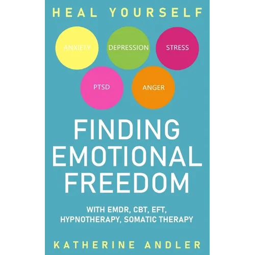 Heal Your Anxiety, Depression, Stress, PTSD and Anger: Finding Emotional Freedom with EMDR, CBT, EFT, Hypnotherapy, Somatic Therapy - Paperback