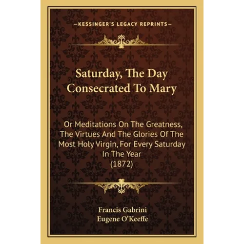 Saturday, The Day Consecrated To Mary: Or Meditations On The Greatness, The Virtues And The Glories Of The Most Holy Virgin, For Every Saturday In The - Paperback