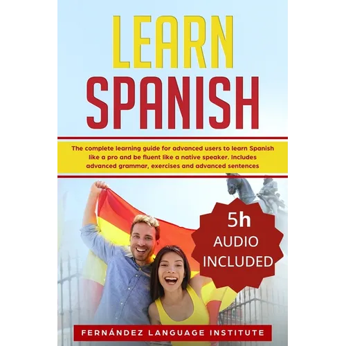 Learn Spanish: The Complete Learning Guide for Advanced Users to Learn Spanish like a Pro and be Fluent like a Native Speaker. Includ - Paperback