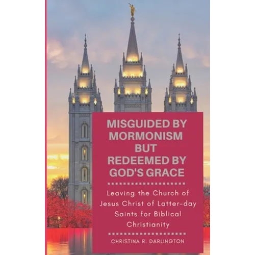 Misguided By Mormonism But Redeemed By God's Grace: Leaving the Church of Jesus Christ of Latter-day Saints for Biblical Christianity - Paperback