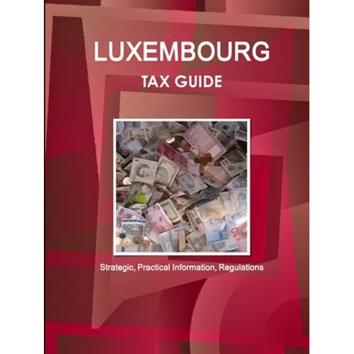 Luxembourg Tax Guide - Strategic, Practical Information, Regulations - Paperback