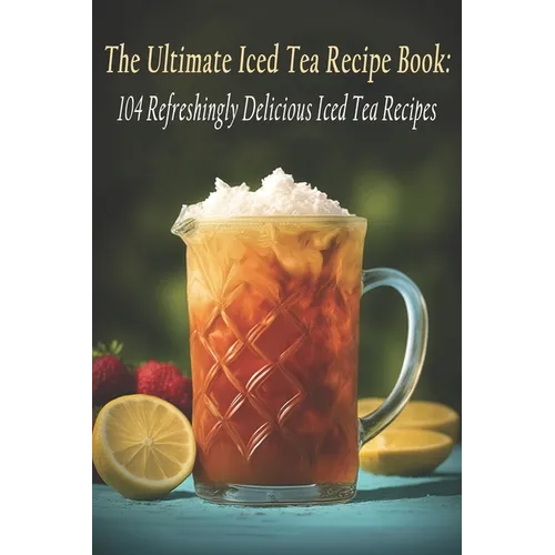 The Ultimate Iced Tea Recipe Book: 104 Refreshingly Delicious Iced Tea Recipes - Paperback
