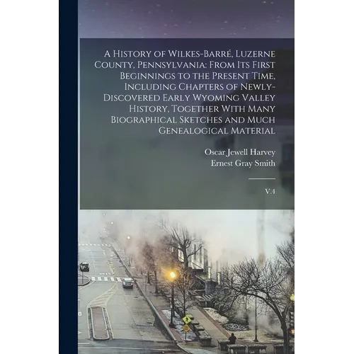 A History of Wilkes-Barré, Luzerne County, Pennsylvania: From its First Beginnings to the Present Time, Including Chapters of Newly-discovered Early W - Paperback
