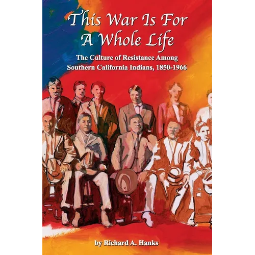This War Is For A Whole Life: The Culture of Resistance Among Southern California Indians, 1850-1966 - Paperback