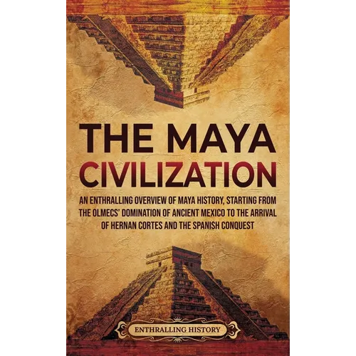 The Maya Civilization: An Enthralling Overview of Maya History, Starting from the Olmecs' Domination of Ancient Mexico to the Arrival of Hern - Hardcover