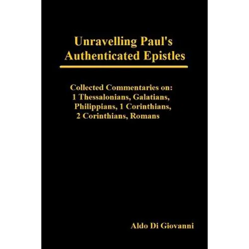 Unravelling Paul's Authenticated Epistles - Collected Commentaries: 1 Thessalonians, Galatians, Philippians, 1 Corinthians, 2 Corinthians, Romans - Paperback